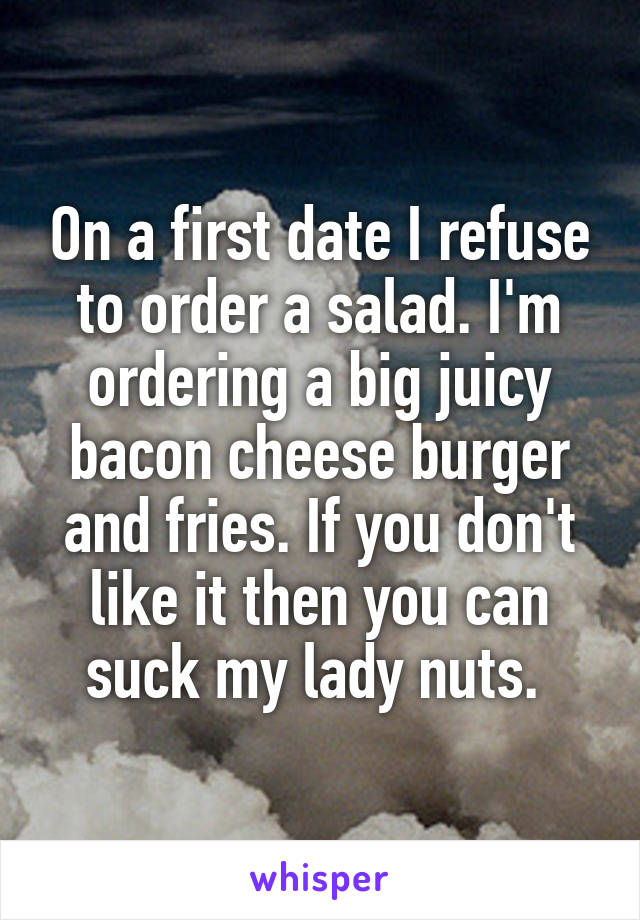 On a first date I refuse to order a salad. I'm ordering a big juicy bacon cheese burger and fries. If you don't like it then you can suck my lady nuts. 