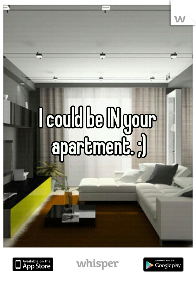 I could be IN your apartment. ;)