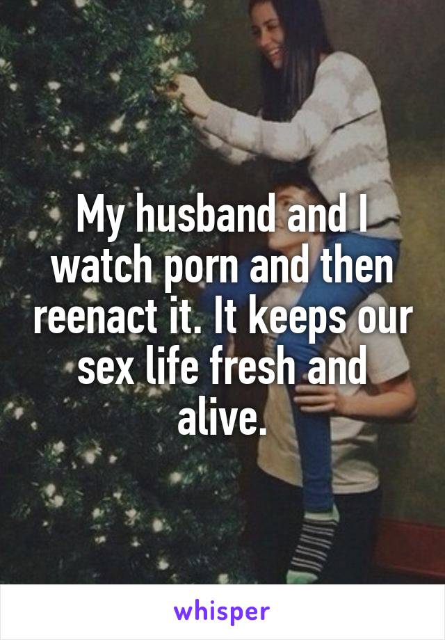 My husband and I watch porn and then reenact it. It keeps our sex life fresh and alive.
