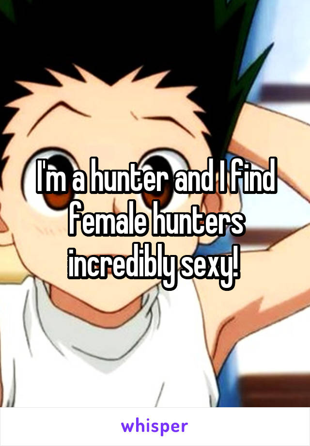 I'm a hunter and I find female hunters incredibly sexy! 