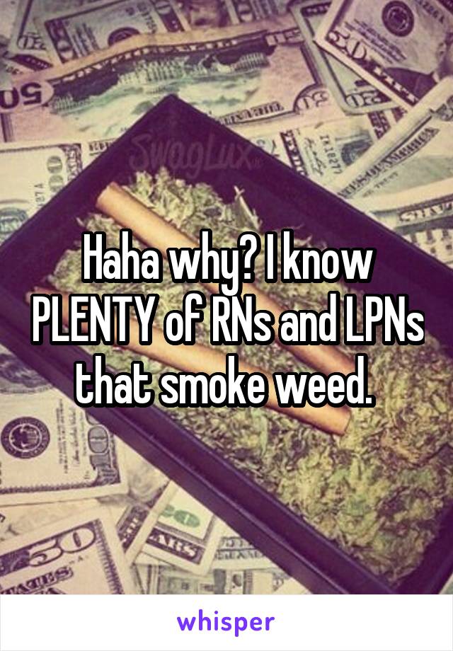 Haha why? I know PLENTY of RNs and LPNs that smoke weed. 