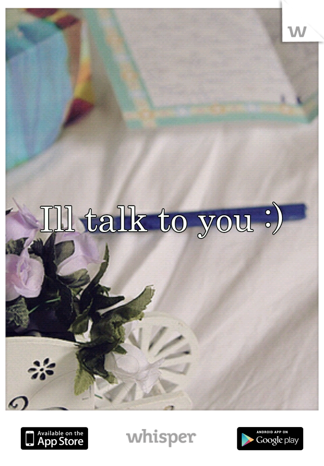 Ill talk to you :)