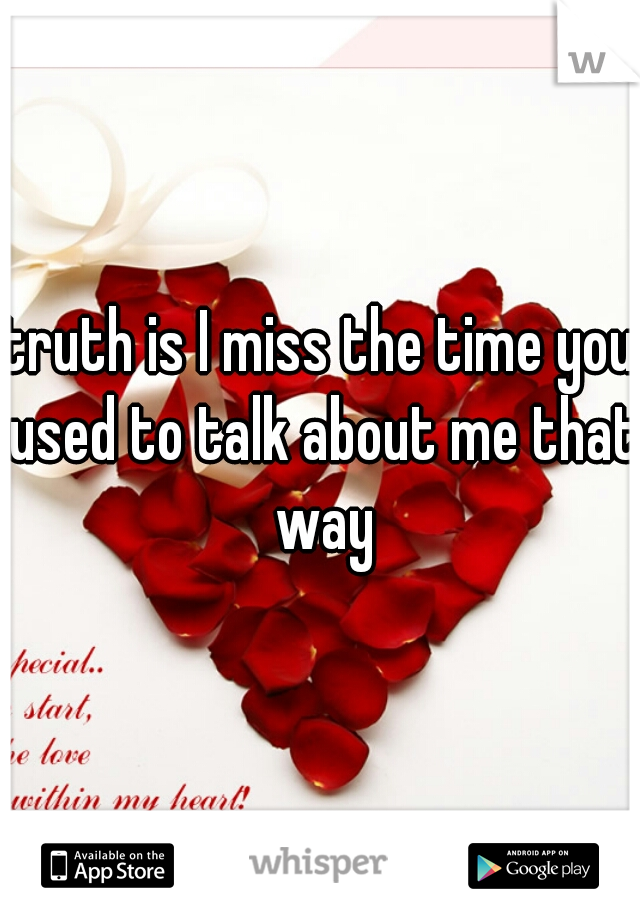 truth is I miss the time you used to talk about me that way