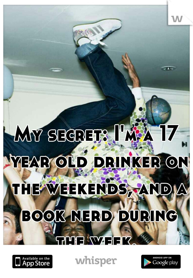 My secret: I'm a 17 year old drinker on the weekends, and a book nerd during the week. 