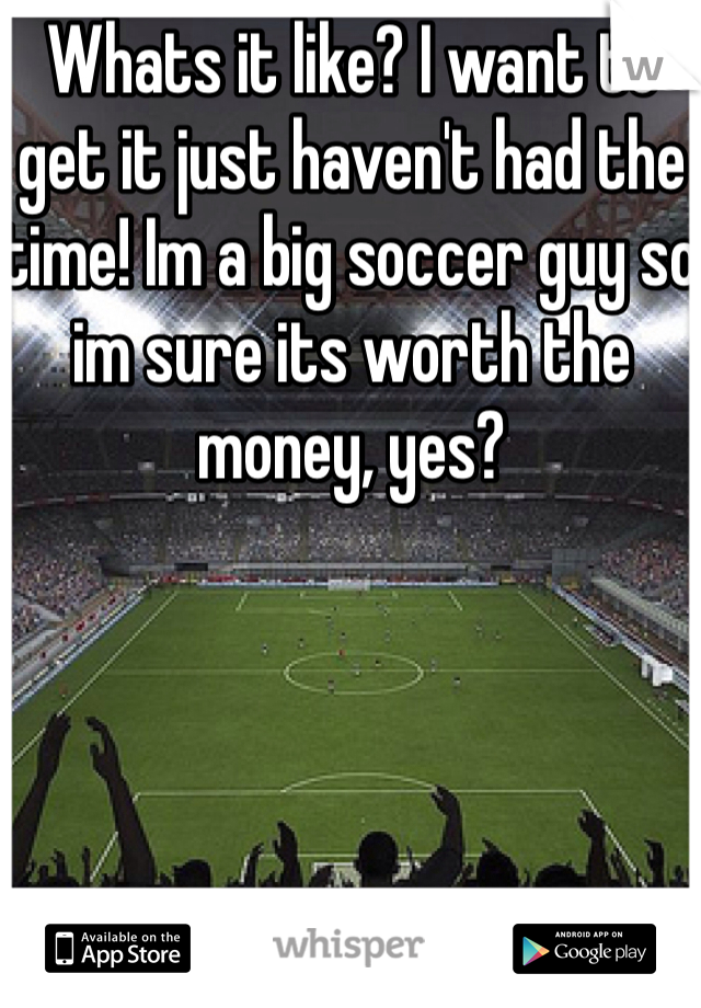 Whats it like? I want to get it just haven't had the time! Im a big soccer guy so im sure its worth the money, yes?