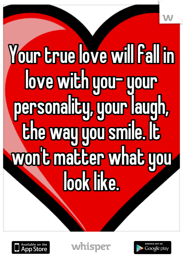 Your true love will fall in love with you- your personality, your laugh, the way you smile. It won't matter what you look like.