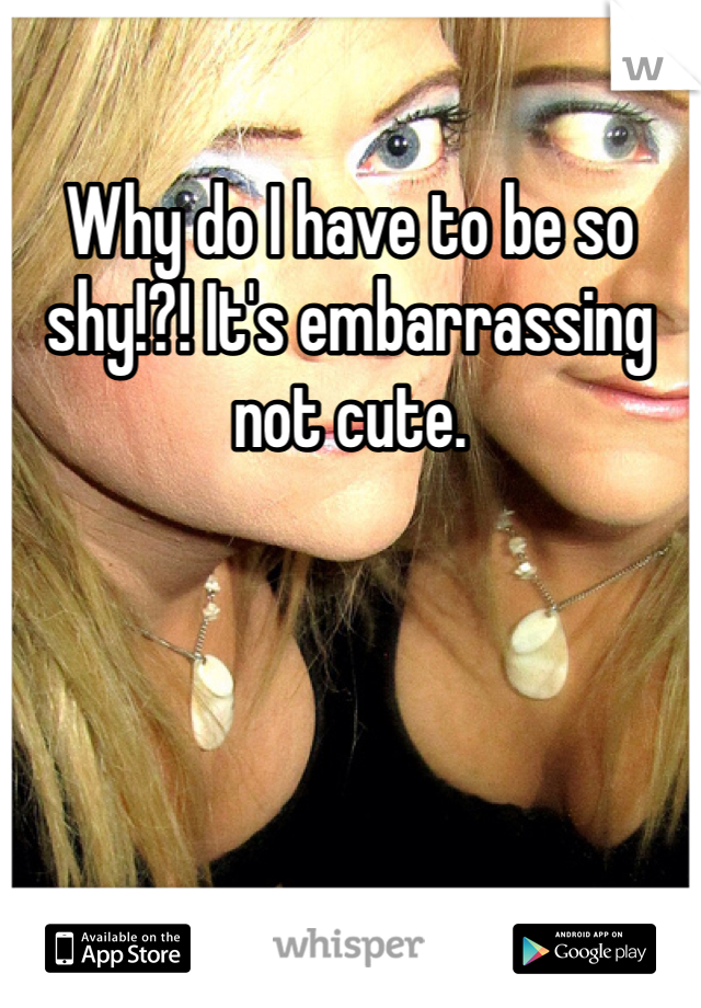 Why do I have to be so shy!?! It's embarrassing not cute. 