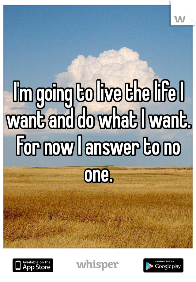 I'm going to live the life I want and do what I want. For now I answer to no one. 