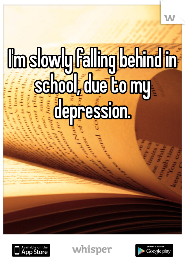 I'm slowly falling behind in school, due to my depression. 