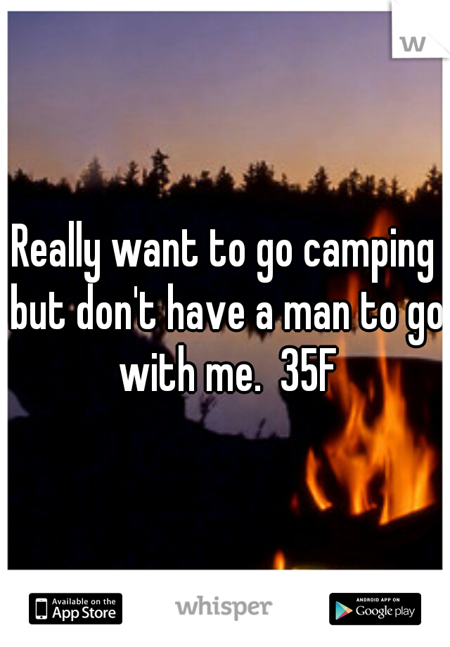 Really want to go camping but don't have a man to go with me.  35F