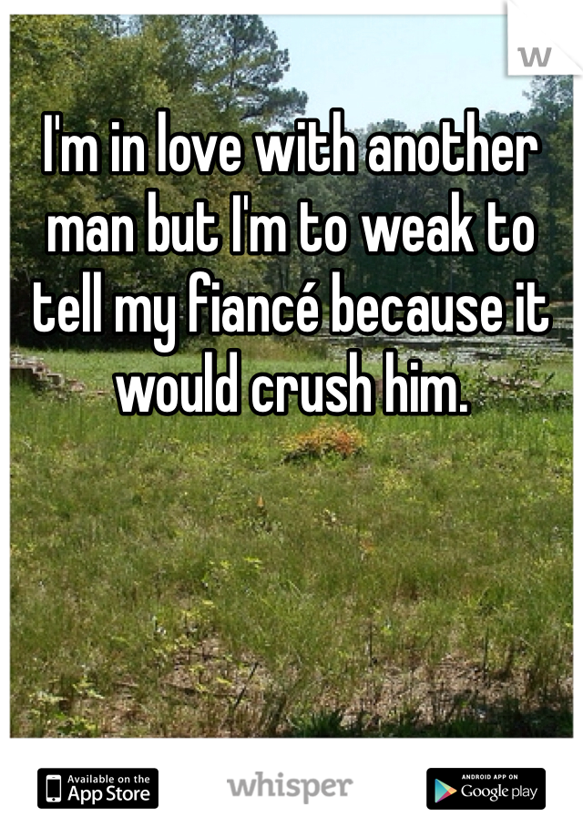 I'm in love with another man but I'm to weak to tell my fiancé because it would crush him.