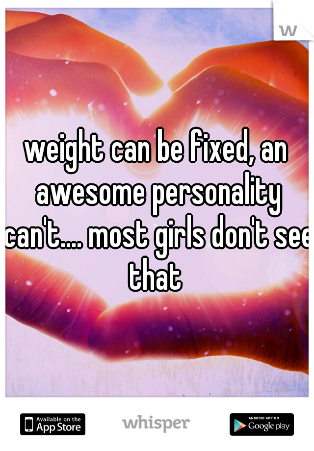 weight can be fixed, an awesome personality can't.... most girls don't see that 