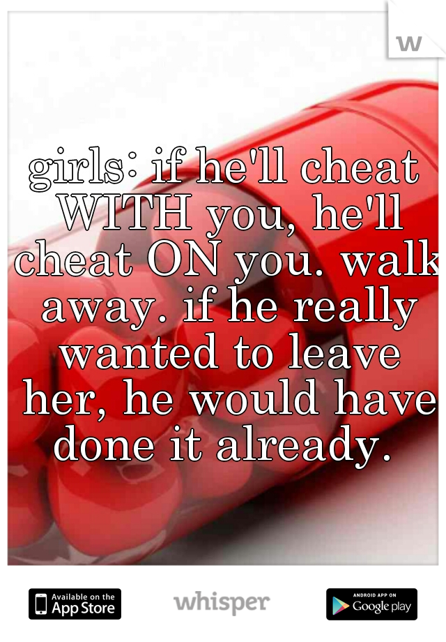 girls: if he'll cheat WITH you, he'll cheat ON you. walk away. if he really wanted to leave her, he would have done it already. 