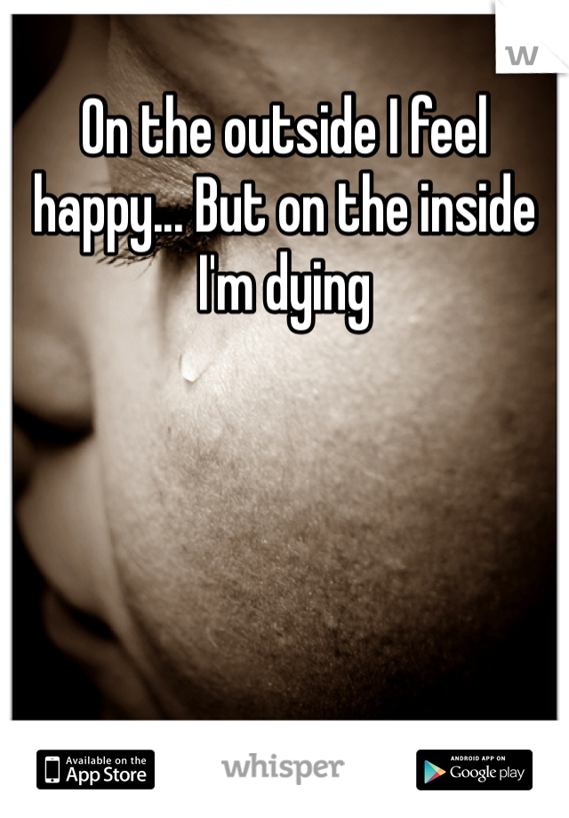 On the outside I feel happy... But on the inside I'm dying