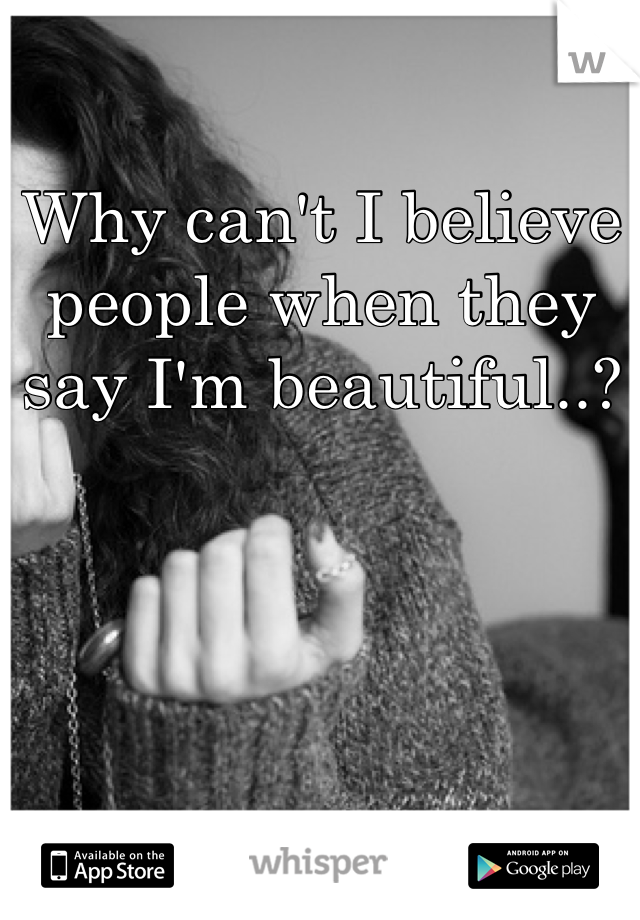 Why can't I believe people when they say I'm beautiful..?