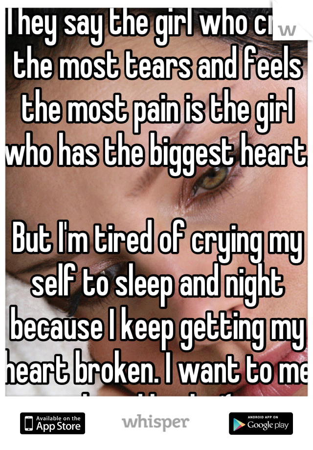 They say the girl who cries the most tears and feels the most pain is the girl who has the biggest heart. 

But I'm tired of crying my self to sleep and night because I keep getting my heart broken. I want to me loved back. :'(