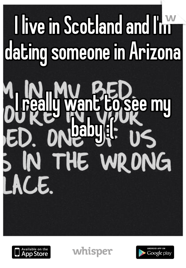 I live in Scotland and I'm dating someone in Arizona 

I really want to see my baby :(