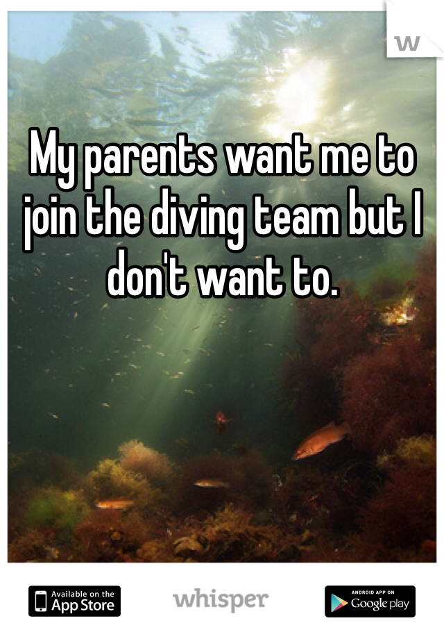 My parents want me to join the diving team but I don't want to. 