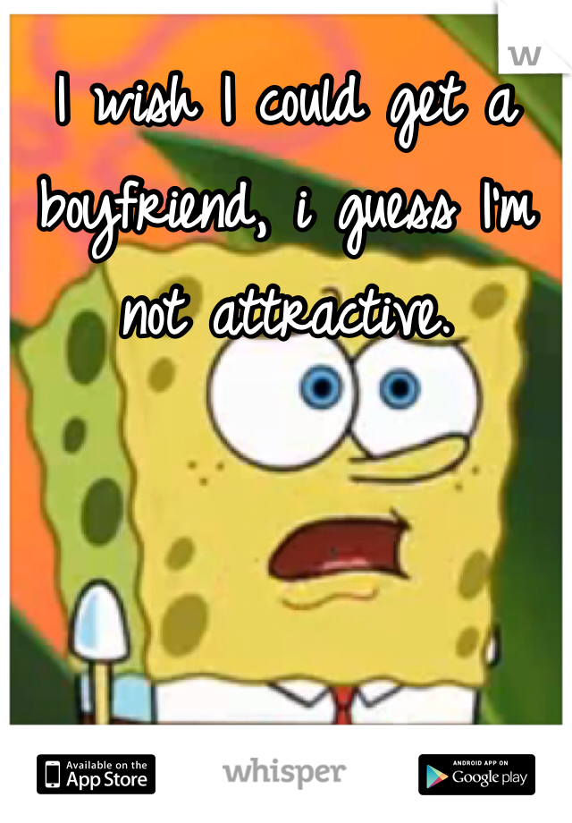 I wish I could get a boyfriend, i guess I'm not attractive. 