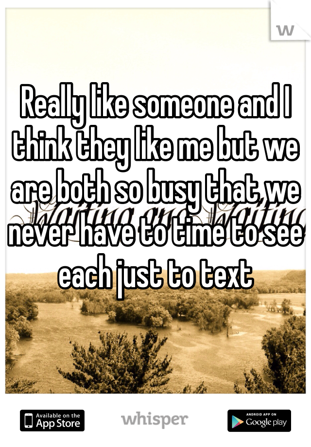 Really like someone and I think they like me but we are both so busy that we never have to time to see each just to text 