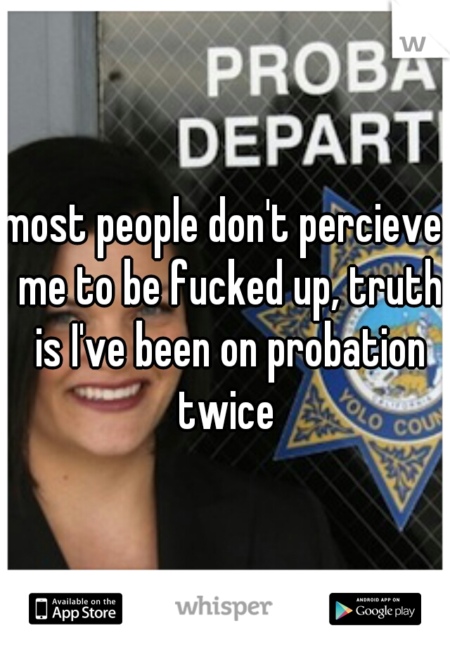 most people don't percieve  me to be fucked up, truth is I've been on probation twice 

 