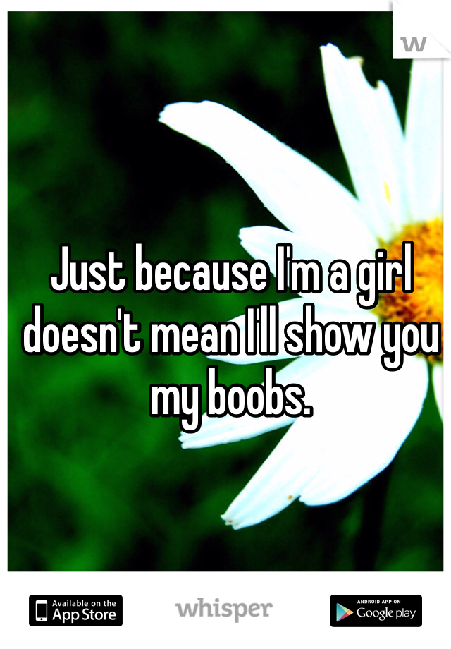 Just because I'm a girl doesn't mean I'll show you my boobs. 