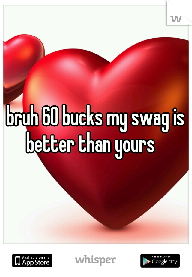 bruh 60 bucks my swag is better than yours 