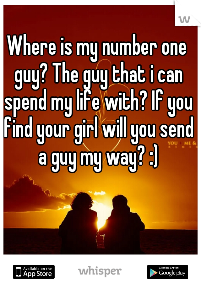 Where is my number one guy? The guy that i can spend my life with? If you find your girl will you send a guy my way? :)