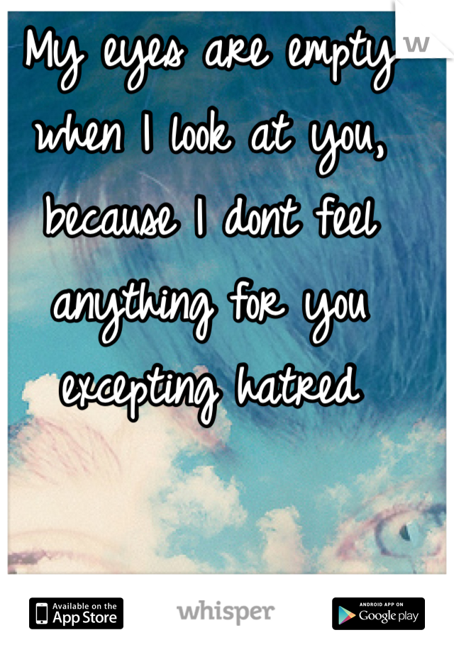 My eyes are empty when I look at you, because I dont feel anything for you excepting hatred