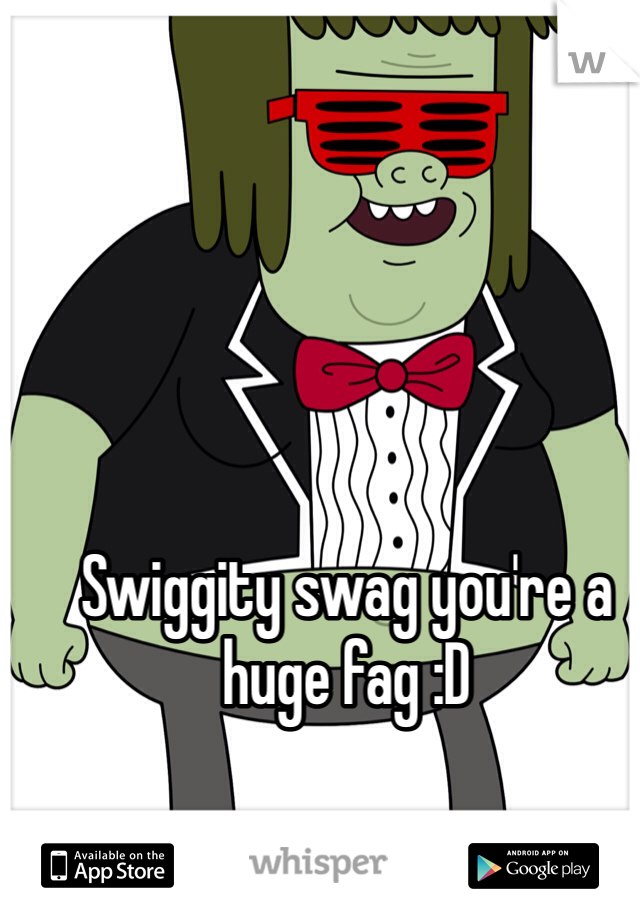 Swiggity swag you're a huge fag :D