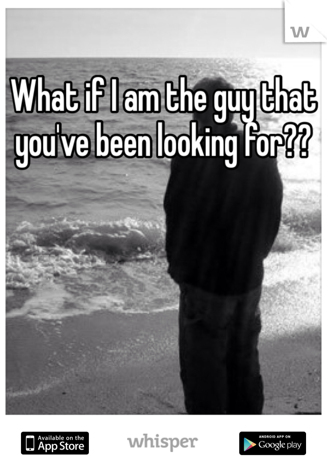 What if I am the guy that you've been looking for??