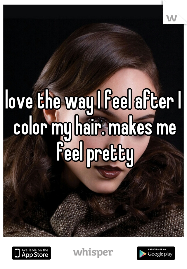 love the way I feel after I color my hair. makes me feel pretty