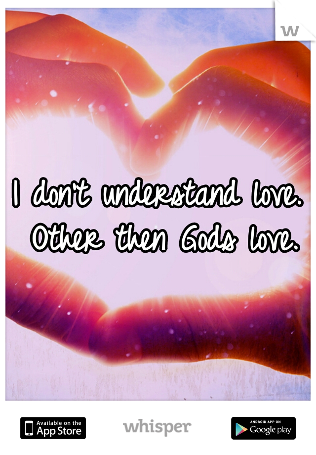 I don't understand love. Other then Gods love.