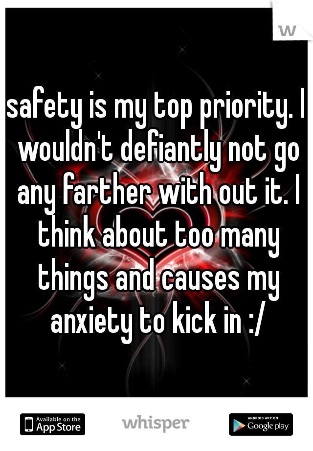 safety is my top priority. I wouldn't defiantly not go any farther with out it. I think about too many things and causes my anxiety to kick in :/