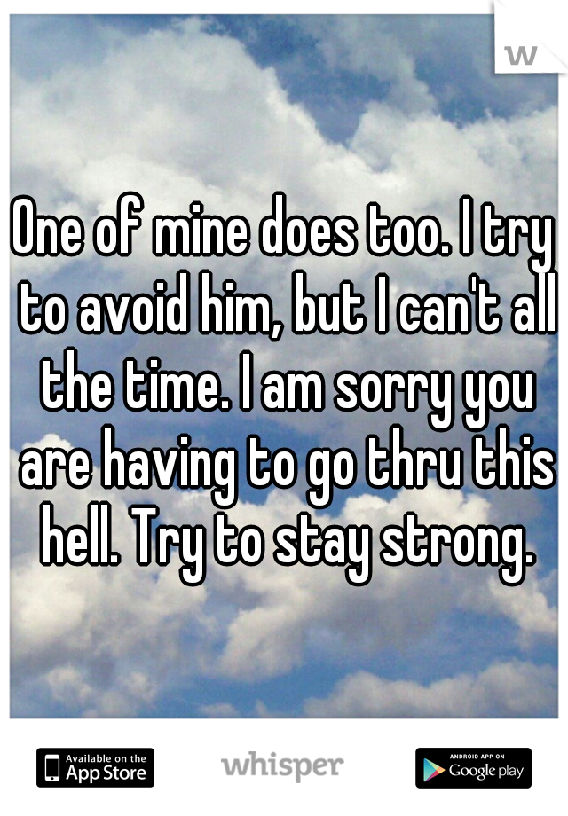 One of mine does too. I try to avoid him, but I can't all the time. I am sorry you are having to go thru this hell. Try to stay strong.