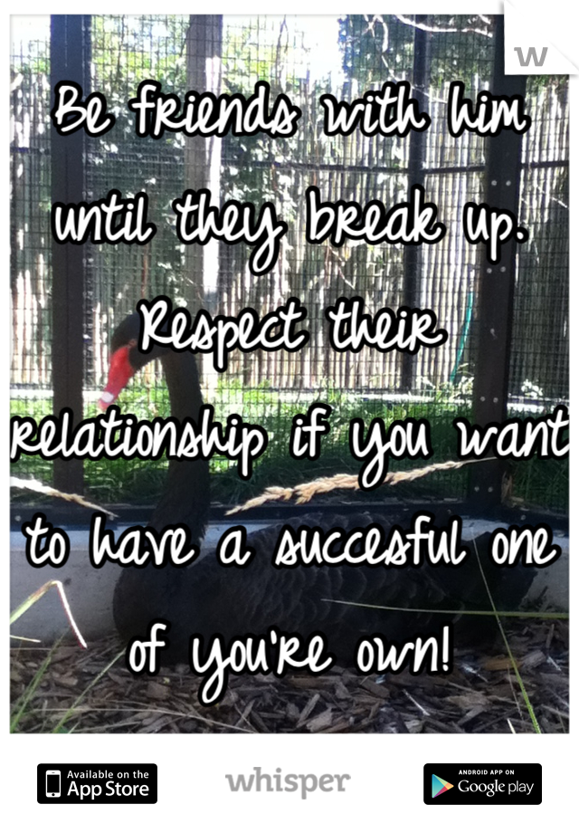 Be friends with him until they break up. Respect their relationship if you want to have a succesful one of you're own!