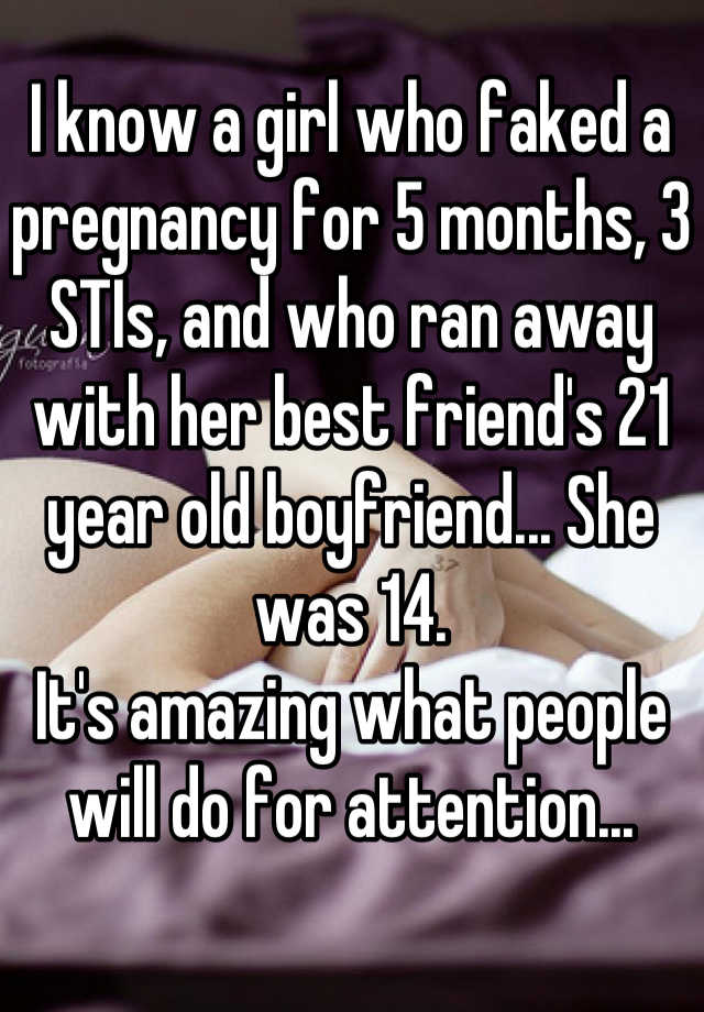 I know a girl who faked a pregnancy for 5 months, 3 STIs, and who ran away with her best friend's 21 year old boyfriend... She was 14.
It's amazing what people will do for attention...