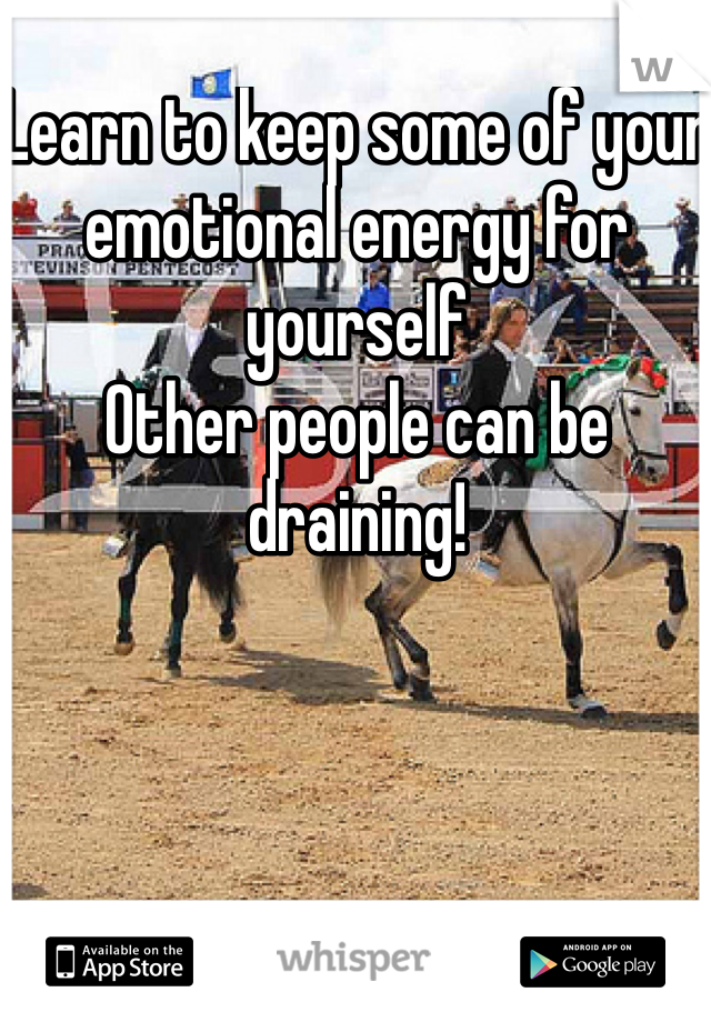 Learn to keep some of your emotional energy for yourself
Other people can be draining!