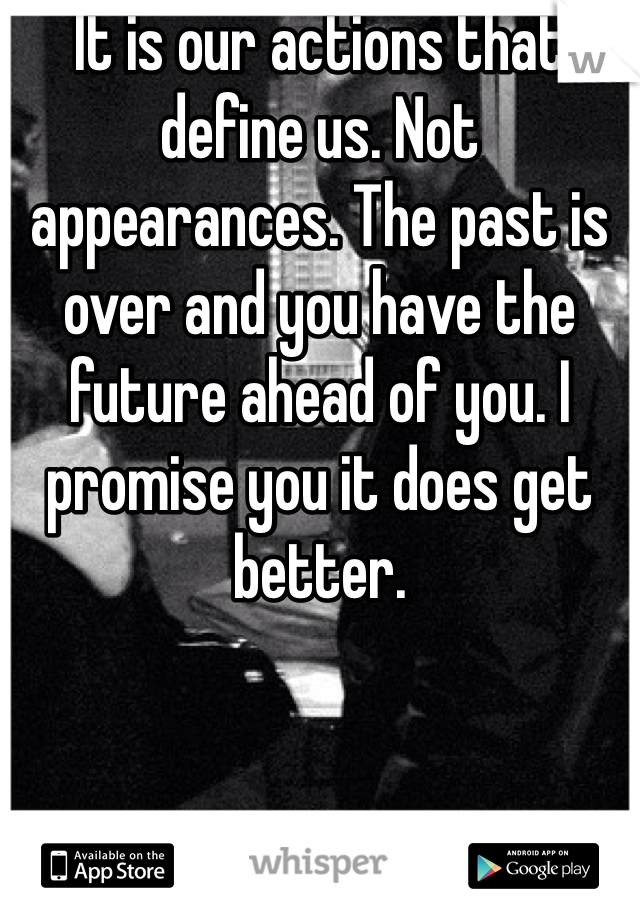 It is our actions that define us. Not appearances. The past is over and you have the future ahead of you. I promise you it does get better. 