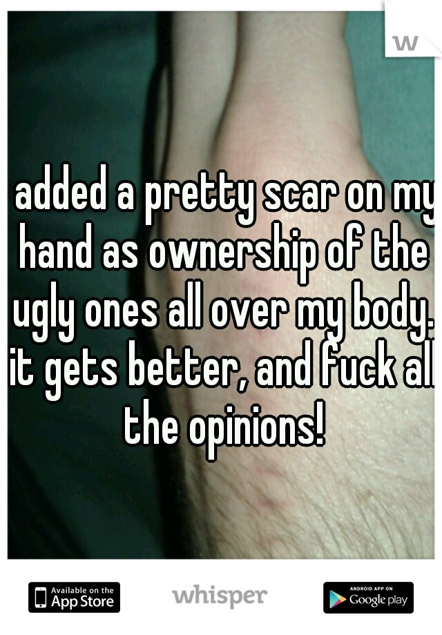 i added a pretty scar on my hand as ownership of the ugly ones all over my body. it gets better, and fuck all the opinions!