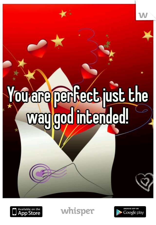 You are perfect just the way god intended! 