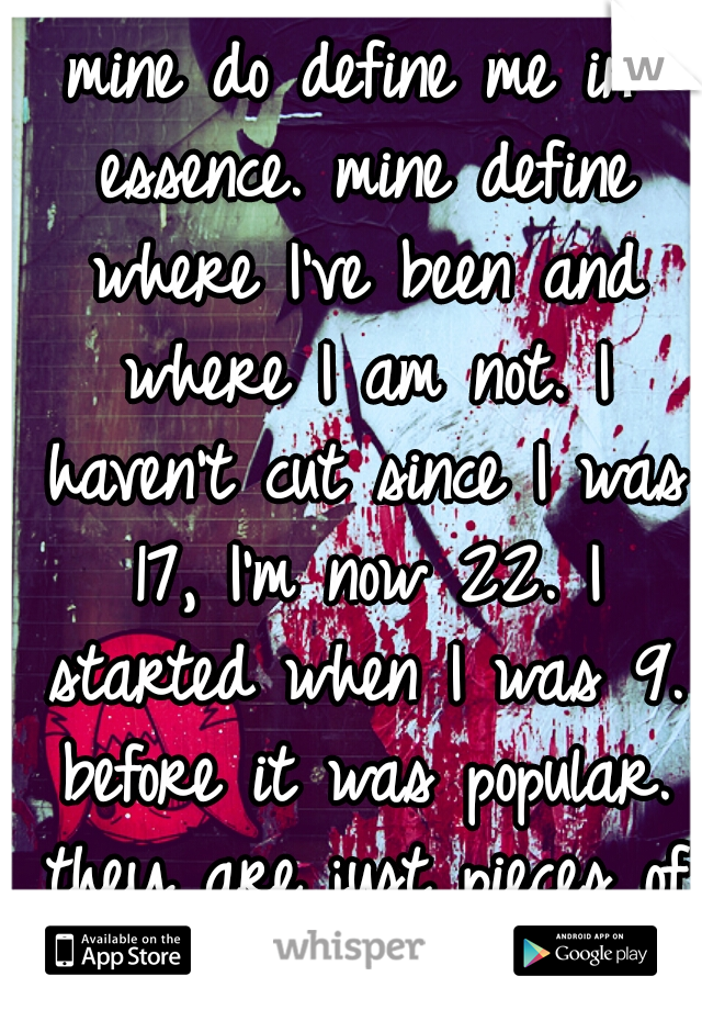 mine do define me in essence. mine define where I've been and where I am not. I haven't cut since I was 17, I'm now 22. I started when I was 9. before it was popular. they are just pieces of my puzzle