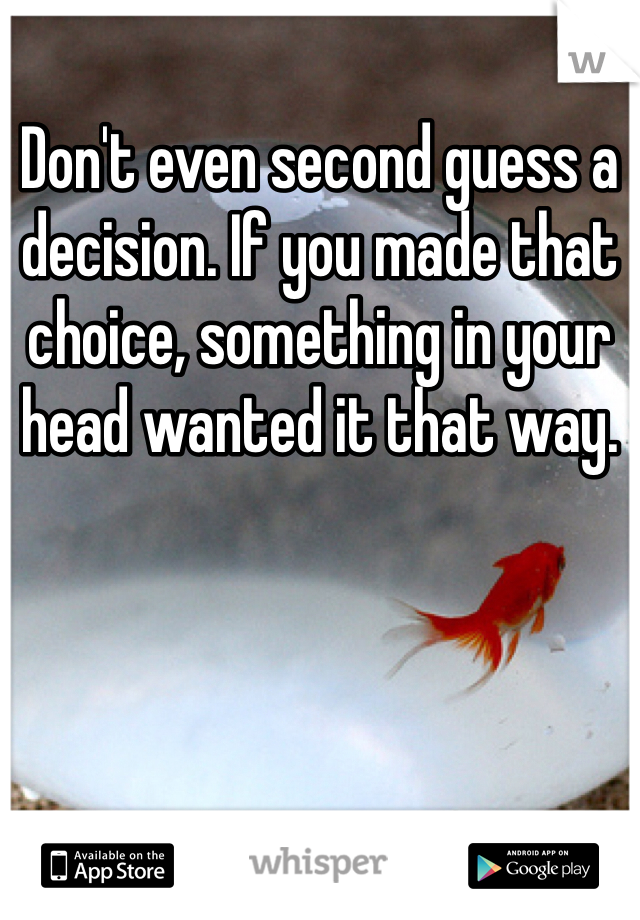 Don't even second guess a decision. If you made that choice, something in your head wanted it that way. 