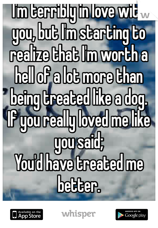 I'm terribly in love with you, but I'm starting to realize that I'm worth a hell of a lot more than being treated like a dog. 
If you really loved me like you said;
You'd have treated me better.