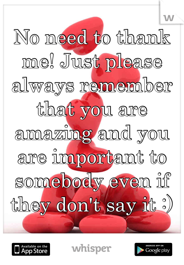 No need to thank me! Just please always remember that you are amazing and you are important to somebody even if they don't say it :)