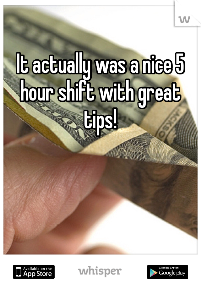 It actually was a nice 5 hour shift with great tips!