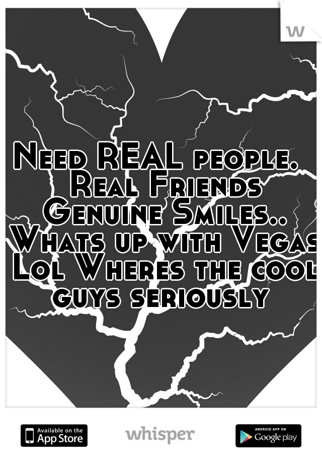 Need REAL people.  Real Friends Genuine Smiles.. Whats up with Vegas Lol Wheres the cool guys seriously 