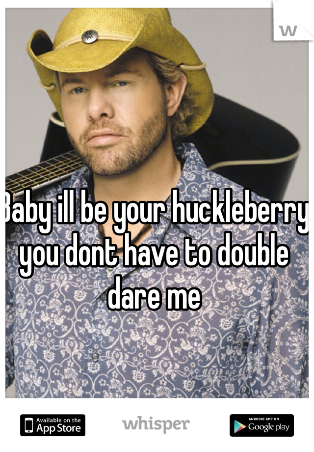 Baby ill be your huckleberry you dont have to double dare me