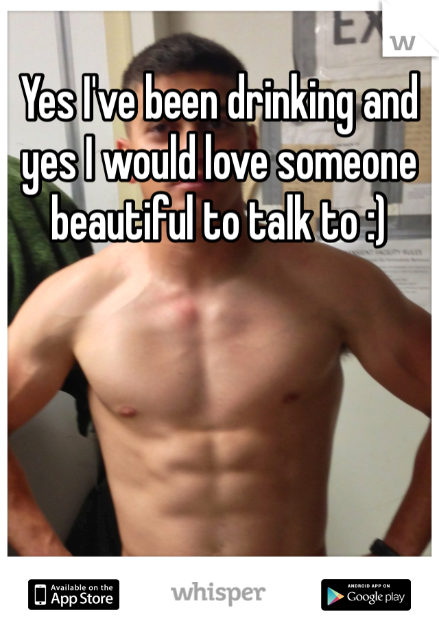 Yes I've been drinking and yes I would love someone beautiful to talk to :)