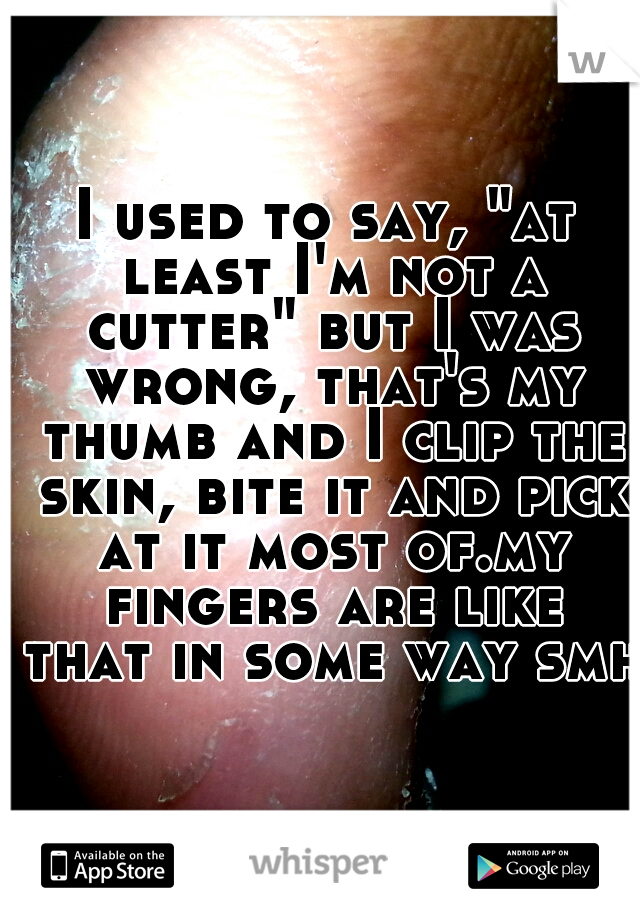 I used to say, "at least I'm not a cutter" but I was wrong, that's my thumb and I clip the skin, bite it and pick at it most of.my fingers are like that in some way smh 